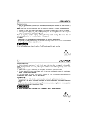 Page 3131
GB
FUTILISATION
Remplacement du fil :
1. Maintenir la partie supérieure [1] de la tête de nylon et dévisser dun tour la partie inférieure [2]. 
NOTE :
 Il est possible de bloquer la partie supérieure à laide de la clé hexagonale [3] fournie avec
votre machine.
2. Retirer le fil usé [4] et le remplacer par un neuf en prenant soin de bien le centrer.
3. Revisser la partie inférieure pour bloquer le fil. Si vous avez utilisé la clé hexagonale pour bloquer
la tête, noubliez pas de la retirer. 
Lors du...