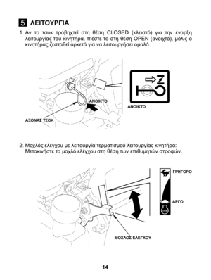 Page 14
1. Αν  το  τσοκ  τραβηχτεί  στη  θέση  CLOSED  (κλειστό)  για  την  έναρξη λειτουργίας  του  κινητήρα,  πιέστε  το  στη  θέση  OPEN  (ανοιχτό),  μόλις  ο κινητήρας ζεσταθεί αρκετά για να λειτουργήσει ομαλά.
2. Μοχλός ελέγχου με λειτουργία τερματισμού λειτουργίας κινητήρα:	Μετακινήστε το μοχλό ελέγχου στη θέση των επιθυμητών στροφών.
14
5ΛΕΙΤΟΥΡΓΙΑ
ΑΝΟΙΚΤΟ
ΑΞΟΝΑΣ ΤΣΟΚ
ΜΟΧΛΟΣ ΕΛΕΓΧΟΥ
ΓΡΗΓΟΡΟ
ΑΡΓΟ
ΑΝΟΙΚΤΟ 