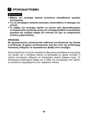 Page 16
ΠΡΟΕΙΔΟΠΟΙΗΣΗ
 
•	Σβήστε  τον  κινητήρα  προτού  εκτελέσετε  οποιαδήποτε  εργασία συντήρησης.
•	Για να αποτρέψετε ακούσια εκκίνηση, αποσυνδέστε το κάλυμμα του μπουζί.
•	Το  σέρβις  του  κινητήρα  πρέπει  να  γίνεται  από  εξουσιοδοτημένη αντιπροσωπία της Honda, εκτός εάν ο κάτοχος διαθέτει τα κατάλληλα εργαλεία  και  στοιχεία  σέρβις  και  πιστεύει  ότι  έχει  τις  απαραίτητες γνώσεις μηχανολογίας.
ΠΡΟΣΟΧΗ:Να  χρησιμοποιείτε  αποκλειστικά  αυθεντικά  ανταλλακτικά  της  Honda ή  αντίστοιχα.  Η  χρήση...