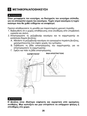 Page 26
ΠΡΟΕΙΔΟΠΟΙΗΣΗ
 Όταν  μεταφέρετε  τον  κινητήρα,  να  διατηρείτε  τον  κινητήρα  επίπεδο, για να αποτραπεί εκροή του καυσίμου. Τυχόν ατμοί καυσίμου ή τυχόν καύσιμο που θα χυθεί ενδέχεται να αναφλεγεί. 
Προτού αποθηκεύσετε τη μονάδα για παρατεταμένη χρονική περίοδο,1. Βεβαιωθείτε ότι ο χώρος αποθήκευσης είναι ελεύθερος από υπερβολική υγρασία και σκόνη. 2. Αποστραγγίστε  το  ρεζερβουάρ  καυσίμου  και  το  καρμπυρατέρ  σε κατάλληλο δοχείο βενζίνης:A.  Αδειάστε το ρεζερβουάρ καυσίμου σε εγκεκριμένο περιέκτη...