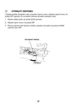 Page 2018 7 77 7
7VYPNUTÍ MOTORU
V případě potřeby okamžitého nebo nouzového vypnuti motoru, přepněte vypínač motoru do
polohy OFF (vypnuto). Za normálních okolností proveďte následující kroky:
1. Posuňte ovládací páčku do polohy SLOW (pomalu).
2. Přepněte spínač motoru do polohy OFF.
3. Pokud je palivová nádrž vybavena ventilem, přepněte ventil paliva do polohy CLOSED
(uzavřen) nebo OFF.
OVLÁDACÍ PÁČKA
POMALU   