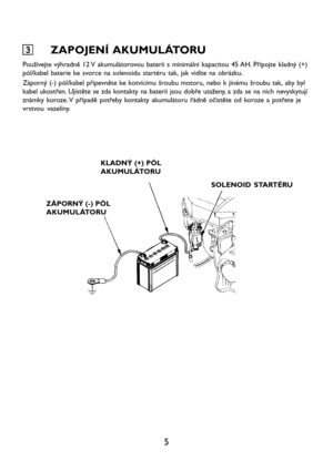 Page 75
3 33 3
3ZAPOJENÍ AKUMULÁTORU
Používejte výhradně 12 V akumulátorovou baterii s minimální kapacitou 45 AH. Připojte kladný (+)
pól/kabel baterie ke svorce na solenoidu startéru tak, jak vidíte na obrázku.
Záporný (-) pól/kabel připevněte ke kotvícímu šroubu motoru, nebo k jinému šroubu tak, aby byl
kabel ukostřen. Ujistěte se zda kontakty na baterii jsou dobře utaženy, a zda se na nich nevyskytují
známky koroze. V případě potřeby kontakty akumulátoru řádně očistěte od koroze a potřete je
vrstvou...