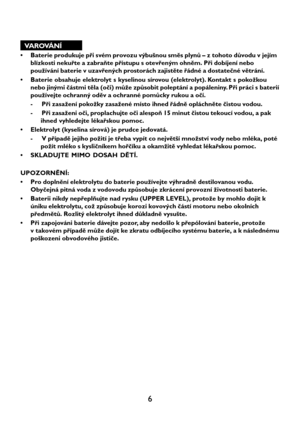 Page 86
VAROVÁNÍ
• Baterie produkuje při svém provozu výbušnou směs plynů – z tohoto důvodu v jejím
blízkosti nekuřte a zabraňte přístupu s otevřeným ohněm. Při dobíjení nebo
používání baterie v uzavřených prostorách zajistěte řádné a dostatečné větrání.
• Baterie obsahuje elektrolyt s kyselinou sírovou (elektrolyt). Kontakt s pokožkou
nebo jinými částmi těla (oči) může způsobit poleptání a popáleniny. Při práci s baterií
používejte ochranný oděv a ochranné pomůcky rukou a očí.
- Při zasažení pokožky zasažené...