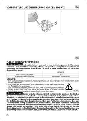 Page 20VORBEREITUNG UND ÜBERPRÜFUNG VOR DEM EINSATZFÜLLEN DES KRAFTSTOFFTANKS
 In Benzinbehältern kann sich je nach Außentemperatur ein Überdruck
einstellen. Den Verschluss vorsichtig öffnen, um jegliches Ausspritzen von Benzin zu
vermeiden. Benzinbehälter an einem kühlen Ort nicht zu lange aufbewahren und nie in der
Sonne stehen lassen.
UMS425E
Tank-Fassungsvermögen0.55 l
Empfohlene Kraftstoffsorteunverbleites SuperbenzinVORSICHT:
•Den Tankverschluss und dessen Umgebung reinigen, um das Eindringen von...