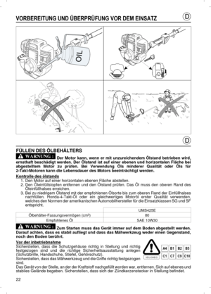 Page 22VORBEREITUNG UND ÜBERPRÜFUNG VOR DEM EINSATZFÜLLEN DES ÖLBEHÄLTERS
 Der Motor kann, wenn er mit unzureichendem Ölstand betrieben wird,
ernsthaft beschädigt werden. Der Ölstand ist auf einer ebenen und horizontalen Fläche bei
abgestelltem Motor zu prüfen. Bei Verwendung Öls minderer Qualität oder Öls für
2-Takt-Motoren kann die Lebensdauer des Motors beeinträchtigt werden.
Kontrolle des ölstands1.Den Motor auf einer horizontalen ebenen Fläche abstellen.
2.Den Öleinfüllstopfen entfernen und den Ölstand...