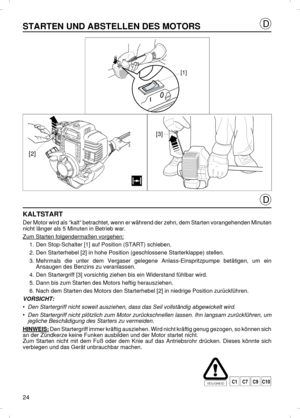 Page 24STARTEN UND ABSTELLEN DES MOTORSKALTSTART
Der Motor wird als “kalt” betrachtet, wenn er während der zehn, dem Starten vorangehenden Minuten
nicht länger als 5 Minuten in Betrieb war.
Zum Starten folgendermaßen vorgehen:1.Den Stop-Schalter [1] auf Position (START) schieben.
2.Den Starterhebel [2] in hohe Position (geschlossene Starterklappe) stellen.
3.Mehrmals die unter dem Vergaser gelegene Anlass-Einspritzpumpe betätigen, um ein
Ansaugen des Benzins zu veranlassen.
4.Den Startergriff [3] vorsichtig...