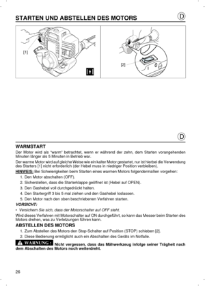 Page 26STARTEN UND ABSTELLEN DES MOTORSWARMSTART
Der Motor wird als “warm” betrachtet, wenn er während der zehn, dem Starten vorangehenden
Minuten länger als 5 Minuten in Betrieb war.
Der warme Motor wird auf gleiche Weise wie ein kalter Motor gestartet, nur ist hierbei die Verwendung
des Starters [1] nicht erforderlich (der Hebel muss in niedriger Position verbleiben).
HINWEIS: Bei Schwierigkeiten beim Starten eines warmen Motors folgendermaßen vorgehen:
1.Den Motor abschalten (OFF).
2.Sicherstellen, dass die...