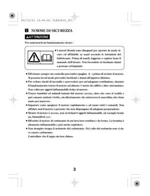 Page 3µ
NORME DI SICUREZZA
Per assicurarsi un f unzionamento sicuro
I motori Honda sono disegnati per operare in modo si-
curo ed af f idabile se usati secondo le istruzioni del
f abbricante. Prima di usarli, leggerne e capirne bene il
manuale dell’utente. Non f acendolo si rischiano danni
a persone ed impianti.
Ef f ettuare sempre un controllo preventivo (pagina ) prima di avviare il motore.
Si possono in tal modo prevenire incidenti o danni all’apparecchiatura.
Per evitare rischi di incendio e provvedere...