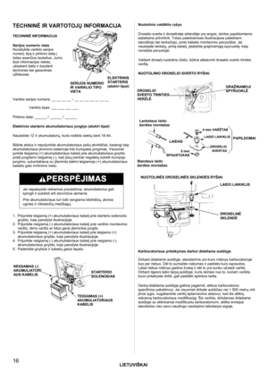 Page 16LIETUVIŠKAI
 
16 
TECHNINĖ IR VARTOTOJŲ INFORMACIJA 
 
TECHNINĖ INFORMACIJA 
 
Serijos numerio vieta 
Nurašykite variklio serijos 
numerį, tipą ir pirkimo datą į 
toliau esančius laukelius. Jums 
šios informacijos reikės, 
užsakant dalis ir duodant 
technines bei garantines 
užklausas.
 
 
 
 
 
Variklio serijos numeris: __ __ __ __ – __ __ __ __ __ __ __  
Variklio tipas: ___ ___ ___ ___ 
 
Pirkimo data: ______ / ______ / ______ 
 
Elektrinio starterio akumuliatoriaus jungtys (atskiri tipai)...