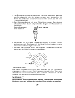 Page 25µ
µ
µ
25
Die Zündkerze muß gut festgezogen werden. Eine inkorrekt angezogene
Zündkerze kann sehr heiß werden und einen Motorschaden verursachen.
0,70 0,80 mm
Das Äußere der Zündkerze überprüfen. Die Kerze wegwerfen, wenn sie
sichtlich abgenutzt oder der Isolator gerissen bzw. abgesplittert ist.
Wenn die Zündkerzen wiederverwendet werden sollen, sie mit einer
Drahtbürste reinigen.
Nachprüfen, ob sich jeder Zündkerzen-Dichtring in gutem Zustand
befindet, dann die Zündkerzen mit der Hand hineinschrauben,...