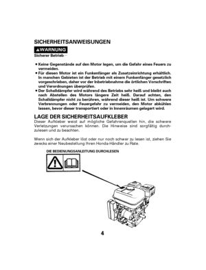 Page 4µ
4
Sicherer BetriebKeine Gegenstände auf den Motor legen, um die Gefahr eines Feuers zu
vermeiden.
Für diesen Motor ist ein Funkenfänger als Zusatzeinrichtung erhältlich.
In manchen Gebieten ist der Betrieb mit einem Funkenfänger gesetzlich
vorgeschrieben, daher vor der Inbetriebnahme die örtlichen Vorschriften
und Verordnungen überprüfen.
Der Schalldämpfer wird während des Betriebs sehr heiß und bleibt auch
nach Abstellen des Motors längere Zeit heiß. Darauf achten, den
Schalldämpfer nicht zu...