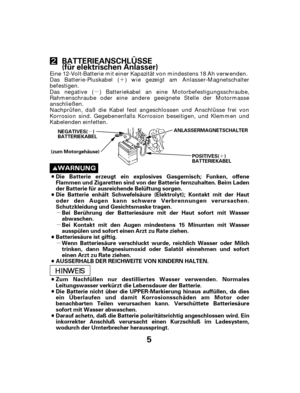 Page 5´
µ
µ
µ
µ
µ ´
5
BATTERIEANSCHLÜSSE
(für elektrischen Anlasser)
Darauf achetn, daß die Batterie polaritätsrichtig angeschlossen wird. Ein
inkorrekter Anschluß verursacht einen Kurzschluß im Ladesystem,
wodurch der Umterbrecher herausspringt. Die Batterie nicht über die UPPER-Markierung hinaus auffüllen, da dies
ein Überlaufen und damit Korrosionsschäden am Motor oder
benachbarten Teilen verursachen kann. Verschüttete Batteriesäure
sofort mit Wasser abwaschen. Zum Nachfüllen nur destilliertes Wasser...