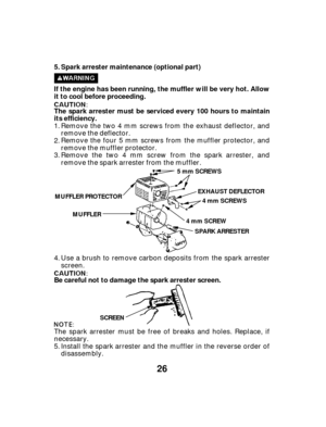 Page 2626
Spark arrester maintenance (optional part)
If the engine has been running, the muffler will be very hot. Allow
it to cool before proceeding.
The spark arrester must be serviced every 100 hours to maintain
its efficiency.
Be careful not to damage the spark arrester screen. 5.
MUFFLER PROTECTOR MUFFLER 4 mm SCREW
SCREEN EXHAUST DEFLECTOR
SPARK ARRESTER 4 mm SCREWS
5 mm SCREWS
Remove the two 4 mm screws from the exhaust deflector, and
remove the deflector.
Remove the four 5 mm screws from the muffler...