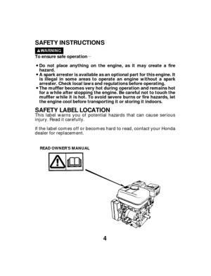 Page 4µ
4
SAFETY INSTRUCTIONS
SAFETY LABEL LOCATION
To ensure safe operation
Do not place anything on the engine, as it may create a fire
hazard.
A spark arrester is available as an optional part for this engine. It
is illegal in some areas to operate an engine without a spark
arrester. Check local laws and regulations before operating.
The muffler becomes very hot during operation and remains hot
for a while after stopping the engine. Be careful not to touch the
muffler while it is hot. To avoid severe burns...