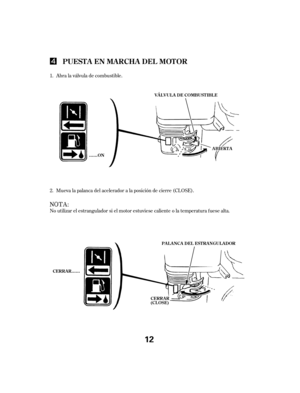 Page 12Abra la válvula de combustible.
Mueva la palanca del acelerador a la posición de cierre (CLOSE).
No utilizar el estrangulador si el motor estuviese caliente o la temperatura f uese alta. 1.
2.
PUEST A EN MA RCHA DEL MOT OR
……ON
CERRAR…… PAL ANCA DEL EST RANGUL ADOR
VÁLVULA DE COMBUSTIBLEA AB
BI
IE
ER
RT
TA
A
C
CE
ER
RR
RA
AR
R(
(C
CL
LO
OS
SE
E)
)
12 
