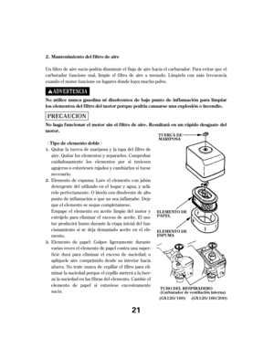 Page 21ª« Un f iltro de aire sucio podría disminuir el f lujo de aire hacia el carburador. Para evitar que el
carburador f uncione mal, limpie el f iltro de aire a menudo. Límpielo con más f recuencia
cuando el motor f uncione en lugares donde haya mucho polvo.Quitar la tuerca de mariposa y la tapa del f iltro de
aire. Quitar los elementos y separarlos. Comprobar
cuidadosamente los elementos por si tuviesen
agujeros o estuviesen rajados y cambiarlos si f uese
necesario.
Elemento de espuma: Lave el elemento...