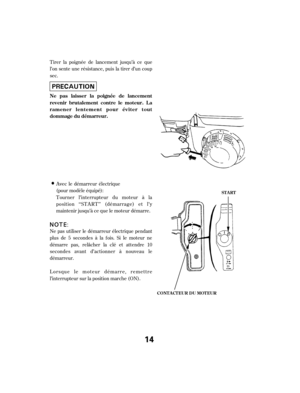 Page 14Avec le démarreur électrique
(pour modèle équipé):
Tourner l’interrupteur du moteur à la
position ‘‘STA RT’’ (démarrage) et l’y
maintenir jusqu’à ce que le moteur démarre.
Tirer la poignée de lancement jusqu’à ce que
l’on sente une résistance, puis la tirer d’un coup
sec.
Ne pas utiliser le démarreur électrique pendant
plus de 5 secondes à la f ois. Si le moteur ne
démarre pas, relâcher la clé et attendre 10
secondes avant d’actionner à nouveau le
démarreur.
Lorsque le moteur démarre, remettre...