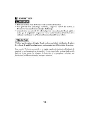 Page 18Il est essentiel d’ef f ectuer un contrôle et un réglage réguliers de tout moteur Honda af in de
maintenir les perf ormances à un niveau élevé. Un entretien régulier prolonge également la
durée de vie du moteur. La f réquence de l’entretien et les opérations à ef f ectuer sont
décrites dans le tableau ci-dessous et aux pages suivantes.
ENT RET IEN
Arrêter le moteur avant d’ef f ectuer toute opération d’entretien.
L ’entretien du moteur doit être ef f ectué par un concessionnaire Honda agréé, à
moins que...