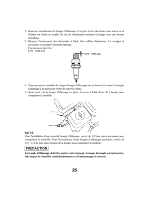 Page 25µµ
µ
Inspecter visuellement la bougie d’allumage et la jeter si les électrodes sont usées ou si
l’isolant est f endu ou écaillé. En cas de réutilisation nettoyer la bougie avec une brosse
métallique.
Mesurer l’écartement des électrodes à l’aide d’un calibre d’épaisseur. Le corriger si
nécessaire en tordant l’électrode latérale.
L’écartement doit être:
S’assurer que la rondelle de chaque bougie d’allumage est en bon état et visser la bougie
d’allumageàlamainpouréviterdefoirerlesfilets.
Après avoir mis...