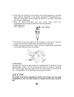 Page 25µµ
µ
25
De bougie moet goed aangedraaid worden. Een bougie, die niet goed
aangedraaid is, kan zeer heet worden en schade aan de motor veroorza-
ken.
0,70 0,80 mm
Kontroleer het uiterlijk van de bougie. De bougie weggooien, wanneer
deze zichtbaar afgesleten of de isolator gescheurd of afgesplinterd is.
Wanneer de bougies opnieuw gebruikt dienen te worden, reinig deze
dan met een staalborstel.
Kontroleer dat de sluitringen van de bougies in orde zijn en draai de
bougie met de hand in zodat deze niet...