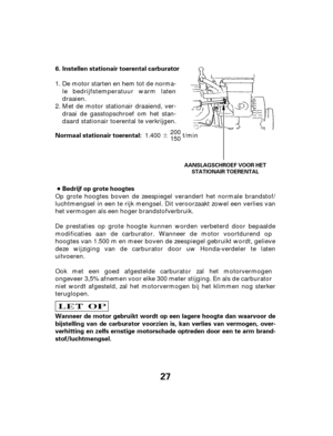 Page 27¶
27
Instellen stationair  toerental carburator
Bedrijf op grote hoogtes
Wanneer de motor gebruikt wordt op een lagere hoogte dan waarvoor de
bijstelling van de carburator voorzien is, kan verlies van vermogen, over-
verhitting en zelfs ernstige motorschade optreden door een te arm brand-
stof/luchtmengsel. 6.
Normaal stationair toerental:
AANSLAGSCHROEF VOOR HET STATIONAIR TOERENTAL
De motor starten en hem tot de norma-
le bedrijfstemperatuur warm laten
draaien.
Met de motor stationair draaiend, ver-...