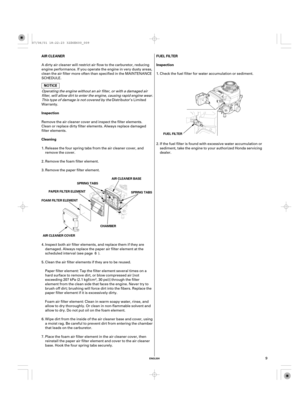 Page 9ENGLISH
AIR CLEANER
Inspection
CleaningFUEL FILTER
Inspection
AIR CLEANER COVER FOAM FILTER ELEMENTPAPER FILTER ELEMENTFUEL FILTER
SPRING TABS
SPRING TABS AIR CLEANER BASE
CHAMBER
9 Foam air filter element: Clean in warm soapy water, rinse, and
allow to dry thoroughly. Or clean in non-flammable solvent and
allow to dry. Do not put oil on the foam element. A dirty air cleaner will restrict air flow to the carburetor, reducing
engine performance. If you operate the engine in very dusty areas,
clean the air...