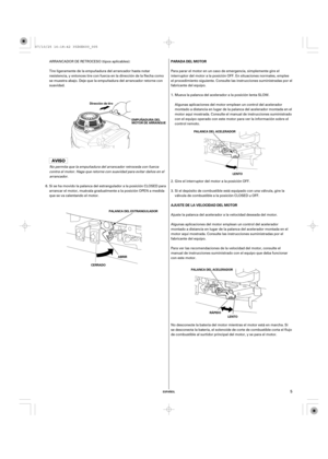 Page 5ESPAÑOL
AJUSTE DE LA VELOCIDAD DEL MOTOR PARADA DEL MOTOR
LENTO
RÁPIDO
LENTO PALANCA DEL ACELERADOR
PALANCA DEL ACELERADOR Dirección de tiro
EMPUÑADURA DEL
MOTOR DE ARRANQUE
PALANCA DEL ESTRANGULADOR
AABBRRIIRR
CERRADO
5
Ajuste la palanca del acelerador a la velocidad deseada del motor.
Algunas aplicaciones del motor emplean un control del acelerador
montado a distancia en lugar de la palanca del acelerador montada en el
motor aquí mostrada. Consulte las instrucciones suministradas por el
fabricante del...