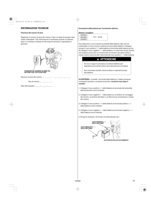 Page 13µ´
µ
´ µ
µµ ´´µ ´
´
µ
ITALIANO
Connessioni della batteria per l’avviamento elettrico
Posizione del numero di serie Batteria consigliata
AVVERTENZA:
Lavarsi le mani dopo il
contatto.INFORMAZIONI TECNICHE
POSIZIONE DEL NUMERO DI SERIE DEL
MOTORE E DEL TIPO DI MOTORE
ELETTROVALVOLA DI AVVIAMENTO CAVO POSITIVO ( )
DELLA BATTERIA
CAVO NEGATIVO ( )
DELLA BATTERIA
13
Data dell’acquisto: ______ / ______ / ______Tipo di motore: ___ ___ ___ ___ Numerodiseriedelmotore:________ ______________ Registrare...