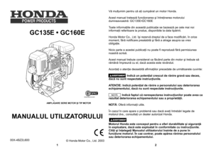 Page 1
GC135E • GC160E 
  
MANUALUL UTILIZATORULUI
00X-4BZ2L600
Vă mulţumim pentru că aţi cumpărat un motor Honda.
Acest manual tratează funcţionarea şi întreţinerea motorului dumneavoastră: GC135E•GC160E
Toate informaţiile din această publicaţie se bazează pe cele mai noi informaţii referitoare la produs, disponibile la data tipăririi. 
Honda Motor Co., Ltd. îşi rezervă dreptul de a face modiﬁcări, în orice moment, fără notiﬁcare prealabilă şi fără a atrage asupra sa vreo obligaţie. 
Nicio parte a acestei...