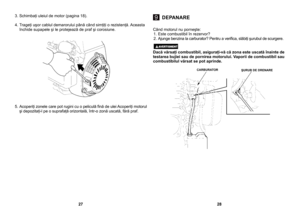 Page 14
Când motorul nu porneşte:1. Este combustibil în rezervor? 2. Ajunge benzina la carburator? Pentru a veriﬁca, slăbiţi şurubul de scurgere.
Dacă vărsaţi combustibil, asiguraţi-vă că zona este uscată înainte de testarea bujiei sau de pornirea motorului. Vaporii de combustibil sau combustibilul vărsat se pot aprinde.
3. Schimbaţi uleiul de motor (pagina 18).
4. Trageţi uşor cablul demarorului până când simţiţi o rezistenţă. Aceasta închide supapele şi le protejează de praf şi corosiune. 
5. Acoperiţi zonele...