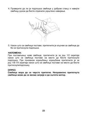 Page 23
4.  Проверите  да  ли  је  подлошка  свећице  у  добром  стању  и  навијте свећицу руком да бисте спречили укрштено навијање.
5.  Након што се свећица постави, притегните је кључем за свећице да би се притиснула подлошка.
НАПОМЕНА:При  постављању  нове  свећице,  притегните  је  за  још  1/2  окретаја након  што  се  свећица  постави  на  место  да  бисте  притиснули подлошку.  При  поновном  коришћењу  коришћене  притегните  је  за још  1/8-1/4  окретаја  након  што  се  свећица  постави  на  место  да...