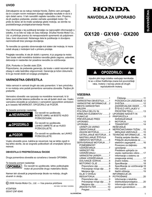 Page 1© 2006 Honda Motor Co., Ltd. — Vse pravice pridržane
GX120U1·GX160U1·GX200U
47Z4F604
00X47-Z4F-6040	Slovenščina	1
Slovenščina
navoDila Za UPoRaBo	
	
GX120	·	GX160	·	GX200
Izpušni	plini	tega	izdelka	vsebujejo	kemikalije,	
ki so v državi Kalifornija znane kot povzročitelji 
raka,	motenj	v	razvoju	ploda	ali	drugih	 reproduktivnih	motenj.
vSeBina
UvoD
Zahvaljujemo se za nakup motorja Honda. Želimo vam pomagati, 
da	bi	s	svojim	novim	motorjem	dosegli	najboljše	rezultate	in	da	bi	z	
njim	delali	varno.	V	teh...