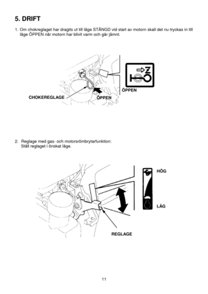 Page 1111
5. DRIFT
1.  Om chokreglaget har dragits ut till läge STÄNGD vid start av motorn skall det nu tryckas in till
läge ÖPPEN när motorn har blivit varm och går jämnt.
 
 
 
 
 
 
 
 
 
 
 
 
 
 
 
 
 
 
 
2.  Reglage med gas- och motorsrömbrytarfunktion:
 Ställ reglaget i önskat läge.
 
 
CHOKEREGLAGE
ÖPPENÖPPEN
REGLAGE
HÖG
LÅG 