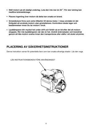 Page 44
 
• Ställ motorn på ett stadigt underlag. Luta den inte mer än 20 o. För stor lutning kan
medföra bränsleläckage.
 
• Placera ingenting över motorn då detta kan orsaka en brand.
 
• Gnistsläckare finns som extra tillbehör till denna motor. I vissa områden är det
förbjudet att använda motorn utan gnistsläckare. Kontrollera lokala lagar och
bestämmelser innan Du tar motorn i bruk.
 
• Ljuddämparen blir mycket het under drift och förblir så en tid efter det att motorn
stoppats. Rör inte ljuddämparen när...