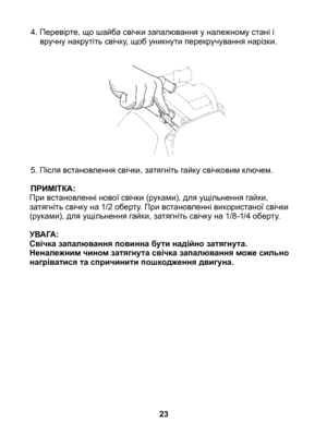 Page 23
4. Перевірте, що шайба свічки запалювання у належному стані і вручну накрутіть свічку, щоб уникнути перекручування нарізки.
5.  Після встановлення свічки, затягніть гайку свічковим ключем.
ПРИМІТКА:При встановленні нової свічки (руками), для ущільнення гайки,	затягніть свічку на 1/2 оберту. При встановленні використаної свічки (руками), для ущільнення гайки, затягніть свічку на 1/8 -1/4 оберту.
УВАГА: Свічка запалювання повинна бути надійно затягнута. Неналежним чином затягнута свічка запалювання може...