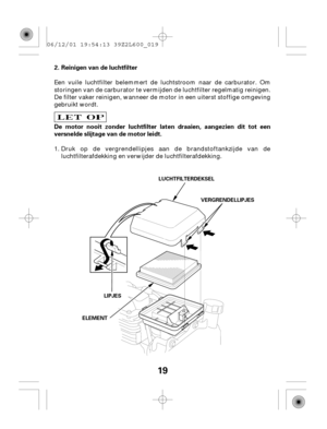 Page 1919
Reinigen van de luchtfilter
De motor nooit zonder luchtfilter laten draaien, aangezien dit tot een
versnelde slijtage van de motor leidt. 2.
LUCHTFILTERDEKSEL
VERGRENDELLIPJES
ELEMENTLIPJES
Een vuile luchtfilter belemmert de luchtstroom naar de carburator. Om
storingen van de carburator te vermijden de luchtfilter regelmatig reinigen.
De filter vaker reinigen, wanneer de motor in een uiterst stoffige omgeving
gebruikt wordt.
Druk op de vergrendellipjes aan de brandstoftankzijde van de...