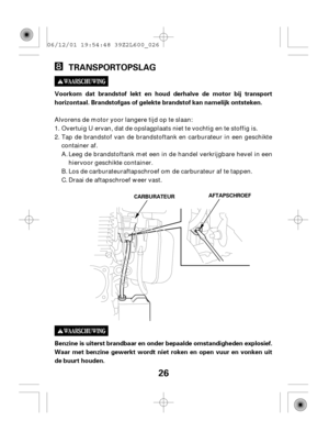 Page 2626
TRANSPORTOPSLAG
Benzine is uiterst brandbaar en onder bepaalde omstandigheden explosief.
Waar met benzine gewerkt wordt niet roken en open vuur en vonken uit
de buurt houden. Voorkom dat brandstof lekt en houd derhalve de motor bij transport
horizontaal. Brandstofgas of gelekte brandstof kan namelijk ontsteken.
AFTAPSCHROEF
CARBURATEUR
Alvorens de motor yoor langere tijd op te slaan:
Overtuig U ervan, dat de opslagplaats niet te vochtig en te stoffig is.
Tap de brandstof van de brandstoftank en...