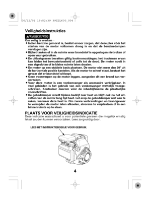 Page 4µ
4
Om veilig te werken
Indien benzine gemorst is, beslist ervoor zorgen, dat deze plek vóór het
starten van de motor volkomen droog is en dat de benzinedampen
vervlogen zijn.
Bij het tanken of in de ruimte waar brandstof is opgeslagen niet roken of
open vuur gebruiken.
De uitlaatgassen bevatten giftig koolmonoxidegas; het inademen ervan
kan leiden tot bewusteloosheid of zelfs tot de dood. De motor nooit in
een afgesloten of te kleine ruimte laten draaien.
De motor op een stabiele basis plaatsen. De...