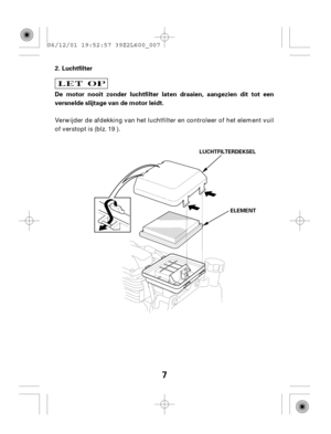 Page 77
Luchtfilter
De motor nooit zonder luchtfilter laten draaien, aangezien dit tot een
versnelde slijtage van de motor leidt. 2.
LUCHTFILTERDEKSEL
ELEMENT
Verwijder de afdekking van het luchtfilter en controleer of het element vuil
of verstopt is (blz. 19 ). 06/12/01 19:52:57 39Z2L600_007 