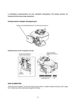 Page 55 
w zamkniętych pomieszczeniach lub przy materiałach łatwopalnych. Pod żadnym pozorem nie 
transportuj silnika zaraz po jego zatrzymaniu. 
 
 
Umiejscowienie naklejek ostrzegawczych 
 
 
Umiejscowienie numeru seryjnego oraz typu 
 
 
 
 
OPIS ELEMENTÓW  
 
„Strefy sterowania silnikiem” są różne dla różnych typów silników. Czytając niniejszą Instrukcję, zwróć uwagę 
na to, którego typu silnika dotyczą poszczególne informacje. 
NUMER SERYJNY TYP 
UMIEJSCOWIENIE 
NUMERU SERYJNEGO I 
TYPU 
     TYP 
SILNIKI...