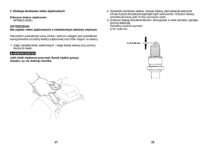 Page 11
3. Obsługa serwisowa świec zapłonowych
Zalecane świece zapłonowe:  BPR6ES (NGK)
OSTRZEŻENIE:
Nie używać świec zapłonowych o niewłaściwym zakresie cieplnym.
Warunkiem prawidłowej pracy silnika i dobrych osiągów jest prawidłowe 
wyregulowanie szczeliny świecy zapłonowej oraz brak nagaru na świecy. 1.  Zdjąć nasadkę świec zapłonowych  i wyjąć każdą świecę przy pomocy  klucza do świec.
  
Jeśli silnik niedawno pracował, tłumik będzie gorący.  
Uważać, by nie dotknąć tłumika. 2.  Sprawdzić wzrokowo świecę....