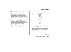 Page 116µµ 0.031 0.035 in (0.80 0.90 mm)
(1)(2)
(1) spark plug gap (2) side electrode
107
Spark Plugs
Servicing Your Honda
Inspect the electrodes and center
porcelain f or deposits, corrosion, or
carbon f ouling. If the corrosion or
deposits are heavy, replace the plug.
Clean a carbon or wet-f ouled plug with
a plug cleaner, if available, or a wire
brush.
Check the spark plug gap ( ) of each
new plug, using a wire-type f eeler
gauge. If adjustment is necessary, bend
the side electrode ( ) caref ully.
The gap...