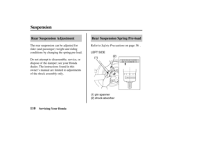 Page 119LEFT SIDE
(1)(2)
(1) pin spanner
(2) shock absorber
110Rear Suspension Adjustment Rear Suspension Spring Pre-load
Suspension
Servicing Your Honda
Saf ety Precautions The rear suspension can be adjusted for
rider (and passenger) weight and riding
conditions by changing the spring pre-load.
Do not attempt to disassemble, service, or
dispose of the damper; see your Honda
dealer. The instructions f ound in this
owner’s manual are limited to adjustments
of the shock assembly only.Refer to on page .56
03/03/07...