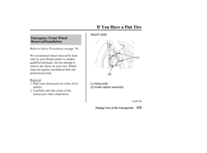 Page 162(2)(1) RIGHT SIDE
(1) fixing bolts
(2) brake caliper assembly
153 Emergency Front Wheel
Removal/Installation
If You Have a Flat Tire
Taking Care of the Unexpected
Saf ety Precautions Refer to on page .
Park your motorcycle on a f irm, level
surface.
Carefully raise the center of the
motorcycle with a chain hoist.
(cont’d) Removal We recommend wheel removal be done
only by your Honda dealer or another
qualified mechanic. Do not attempt to
remove the wheel on your own. Wheel
removal requires mechanical...