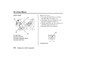 Page 173(1)
(4)(5)
(5) blown fuse (2)
(3)
(1) main fuse
(2) wire connector
(3) starter magnetic switch
(4) spare main fuse
RIGHT SIDE
164
If a Fuse Blows
Taking Care of the Unexpected
Main Fuse Access:
Disconnect the wire connector ( ) of
the starter magnetic switch ( ).
Reconnect the wire connector. To access the main fuse ( ), remove
the right side cover (page ).
Pull the main f use out. If it is blown ( ),
install the spare main f use ( ). 3.
4. 2.
5.1
75
2
3
45
03/03/07 13:22:54 31MEM600_173 
