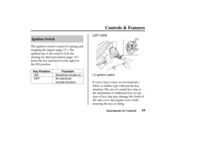 Page 28ON
OFFElectrical circuits on.
No electrical
circuits function.(1)
(1) ignition switch LEFT SIDE
Key Position Function
19 Ignition Switch
Controls & Features
Instruments & Controls
The ignition switch is used f or starting and
stopping the engine (page ). The
ignition key is also used to lock the
steering f or thef t prevention (page ).
Insert the key and turn it to the right f or
the ON position.
If a key ring is used, we recommend a
f abric or leather type with just the key
attached. The use of a metal...