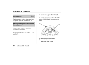Page 31(1) (2)
(1) odometer/tripmeter display
(2) odometer/tripmeter
select and reset button
22Horn Button
Odometer/Tripmeter Select and
Reset Button
Controls & Features
Instruments & Controls
The horn is used to alert other motorists.
To operate, push the horn button ( ).
The display ( ) has two f unctions,
odometer and tripmeter.
The tripmeter has two sub modes, A ( )
and B ( ).To select a mode, push the button ( ).
To reset the tripmeter, push and hold the
button with the display in the tripmeter
mode. 3
12...