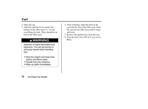 Page 87Gasoline is highly flammable and
explosive. You can be burned or
seriously injured when handling
fuel.
Stop the engine and keep heat,
sparks and flame away.
Handle fuel only outdoors.
Wipe up spills immediately.
78
Fuel
Servicing Your Honda
Open the cap.
Add fuel until the level reaches the
bottom of the filler neck ( ). Avoid
overf illing the tank. There should be no
fuel in the filler neck.After refueling, align the latch in the
cap with the slot in the filler neck. Push
the cap into the filler neck...