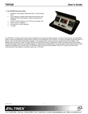 Page 3TNP328 User’s Guide 
400-0611-002  
 
 
 
 
3 
 
5. The TNP328 Interconnect Box 
 Available in high quality matte black finish or clear brushed 
finish 
 Pre-configured, compact hybrid interconnect solution with 
HDMI and VGA interconnects or factory configured as a 
TNP320C 
 Dual AC sockets rated for up to 12A from one power cord 
 Simple, drop-in installation 
 Gas spring for smooth operation 
 UL listed 
 
 
 
 
 
 
The TNP328 is a compact interconnect solution designed for mounting into...