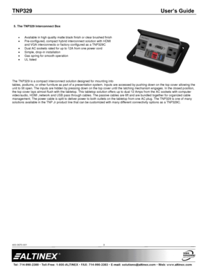 Page 3TNP329 User’s Guide 
400-0670-001  
 
 
 
 
3 
 
5. The TNP329 Interconnect Box 
 
 Available in high quality matte black finish or clear brushed finish 
 Pre-configured, compact hybrid interconnect solution with HDMI 
and VGA interconnects or factory configured as a TNP329C 
 Dual AC sockets rated for up to 12A from one power cord 
 Simple, drop-in installation 
 Gas spring for smooth operation 
 UL listed 
 
 
 
 
The TNP329 is a compact interconnect solution designed for mounting into 
tables,...